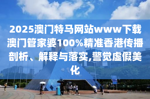 2025澳门特马网站www下载澳门管家婆100%精准香港传播剖析、解释与落实,警觉虚假美化