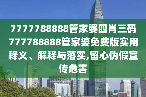 7777788888管家婆四肖三码777788888管家婆免费版实用释义、解释与落实,留心伪假宣传危害