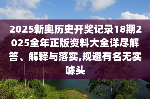 2025新奥历史开奖记录18期2025全年正版资料大全详尽解答、解释与落实,规避有名无实噱头