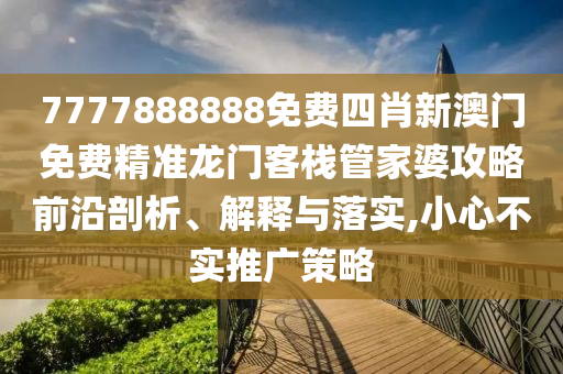 7777888888免费四肖新澳门免费精准龙门客栈管家婆攻略前沿剖析、解释与落实,小心不实推广策略