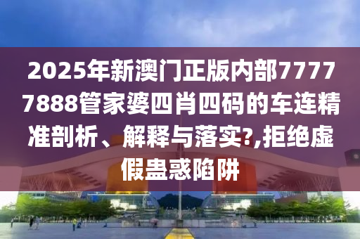 2025年新澳门正版内部77777888管家婆四肖四码的车连精准剖析、解释与落实?,拒绝虚假蛊惑陷阱