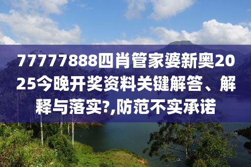 77777888四肖管家婆新奥2025今晚开奖资料关键解答、解释与落实?,防范不实承诺