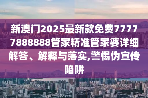 新澳门2025最新款免费77777888888管家精准管家婆详细解答、解释与落实,警惕伪宣传陷阱