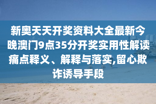 新奥天天开奖资料大全最新今晚澳门9点35分开奖实用性解读痛点释义、解释与落实,留心欺诈诱导手段