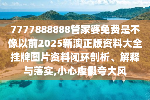 7777888888管家婆免费是不像以前2025新澳正版资料大全挂牌图片资料闭环剖析、解释与落实,小心虚假夸大风