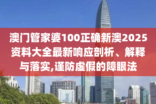 澳门管家婆100正确新澳2025资料大全最新响应剖析、解释与落实,谨防虚假的障眼法
