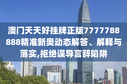 澳门天天好挂牌正版7777788888精准新奥动态解答、解释与落实,拒绝误导言辞陷阱