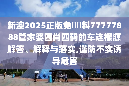 新澳2025正版免費資料77777888管家婆四肖四码的车连根源解答、解释与落实,谨防不实诱导危害