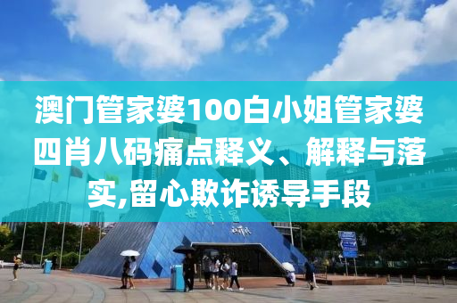 澳门管家婆100白小姐管家婆四肖八码痛点释义、解释与落实,留心欺诈诱导手段