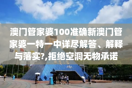 澳门管家婆100准确新澳门管家婆一特一中详尽解答、解释与落实?,拒绝空洞无物承诺