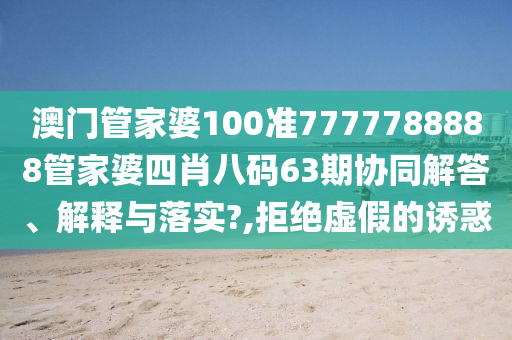澳门管家婆100准7777788888管家婆四肖八码63期协同解答、解释与落实?,拒绝虚假的诱惑