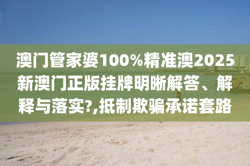 澳门管家婆100%精准澳2025新澳门正版挂牌明晰解答、解释与落实?,抵制欺骗承诺套路