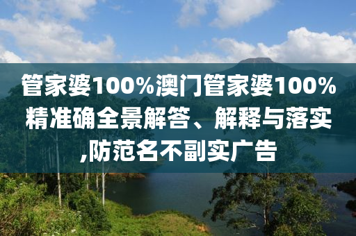 管家婆100%澳门管家婆100%精准确全景解答、解释与落实,防范名不副实广告