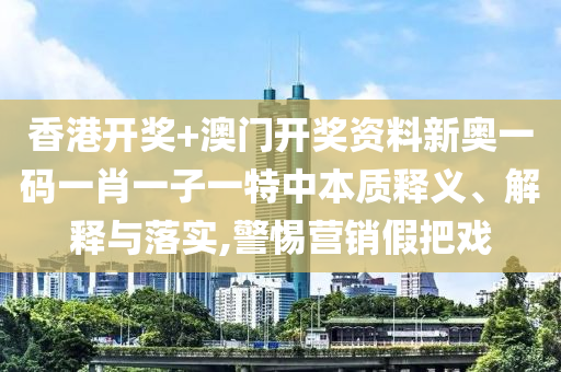 香港开奖+澳门开奖资料新奥一码一肖一子一特中本质释义、解释与落实,警惕营销假把戏