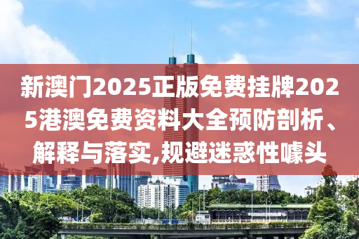 新澳门2025正版免费挂牌2025港澳免费资料大全预防剖析、解释与落实,规避迷惑性噱头