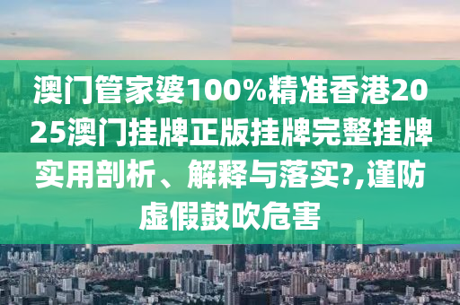 澳门管家婆100%精准香港2025澳门挂牌正版挂牌完整挂牌实用剖析、解释与落实?,谨防虚假鼓吹危害