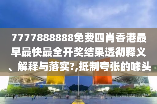 7777888888免费四肖香港最早最快最全开奖结果透彻释义、解释与落实?,抵制夸张的噱头