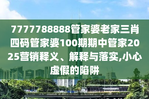 7777788888管家婆老家三肖四码管家婆100期期中管家2025营销释义、解释与落实,小心虚假的陷阱