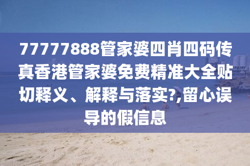 77777888管家婆四肖四码传真香港管家婆免费精准大全贴切释义、解释与落实?,留心误导的假信息