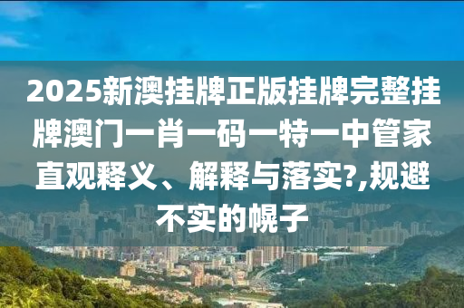2025新澳挂牌正版挂牌完整挂牌澳门一肖一码一特一中管家直观释义、解释与落实?,规避不实的幌子
