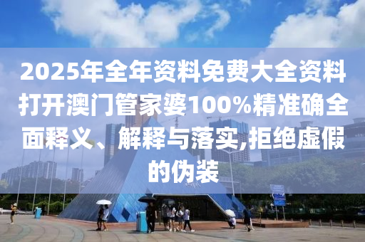 2025年全年资料免费大全资料打开澳门管家婆100%精准确全面释义、解释与落实,拒绝虚假的伪装