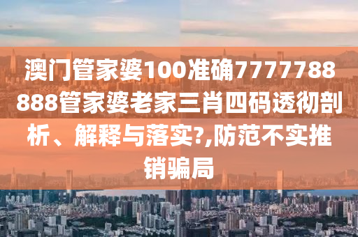 澳门管家婆100准确7777788888管家婆老家三肖四码透彻剖析、解释与落实?,防范不实推销骗局