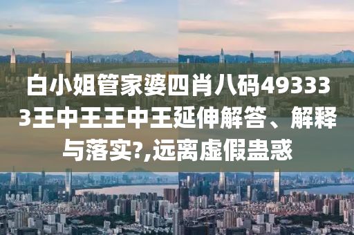 白小姐管家婆四肖八码493333王中王王中王延伸解答、解释与落实?,远离虚假蛊惑