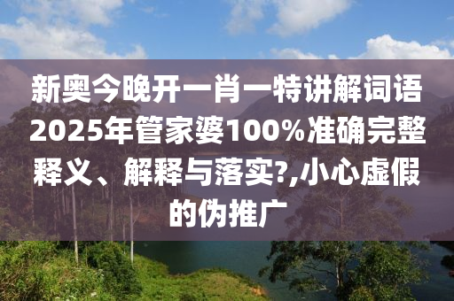 新奥今晚开一肖一特讲解词语2025年管家婆100%准确完整释义、解释与落实?,小心虚假的伪推广