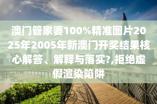 澳门管家婆100%精准图片2025年2005年新澳门开奖结果核心解答、解释与落实?,拒绝虚假渲染陷阱