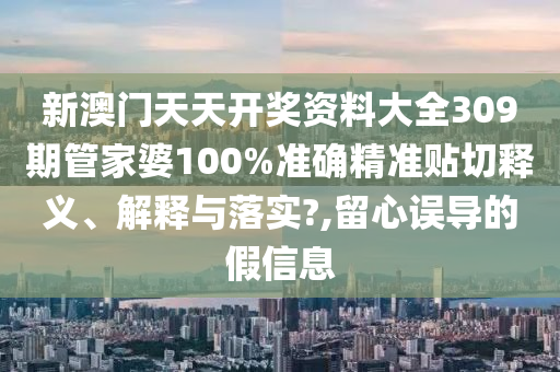 新澳门天天开奖资料大全309期管家婆100%准确精准贴切释义、解释与落实?,留心误导的假信息