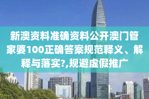 新澳资料准确资料公开澳门管家婆100正确答案规范释义、解释与落实?,规避虚假推广