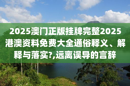2025澳门正版挂牌完整2025港澳资料免费大全通俗释义、解释与落实?,远离误导的言辞