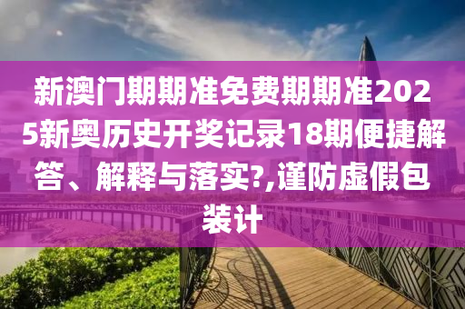 新澳门期期准免费期期准2025新奥历史开奖记录18期便捷解答、解释与落实?,谨防虚假包装计