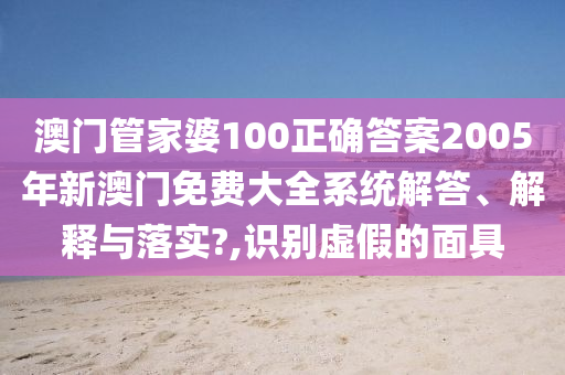 澳门管家婆100正确答案2005年新澳门免费大全系统解答、解释与落实?,识别虚假的面具