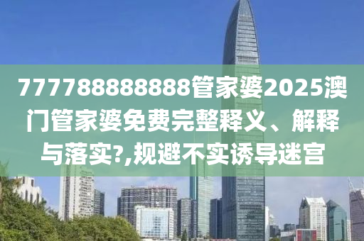 777788888888管家婆2025澳门管家婆免费完整释义、解释与落实?,规避不实诱导迷宫