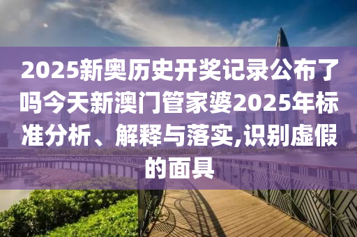 2025新奥历史开奖记录公布了吗今天新澳门管家婆2025年标准分析、解释与落实,识别虚假的面具