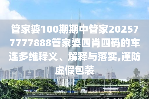 管家婆100期期中管家202577777888管家婆四肖四码的车连多维释义、解释与落实,谨防虚假包装