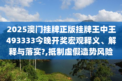 2025澳门挂牌正版挂牌王中王493333今晚开奖宏观释义、解释与落实?,抵制虚假造势风险