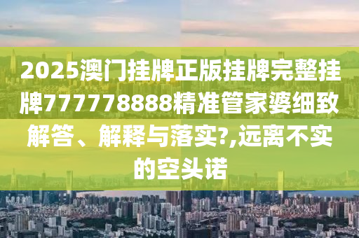 2025澳门挂牌正版挂牌完整挂牌777778888精准管家婆细致解答、解释与落实?,远离不实的空头诺