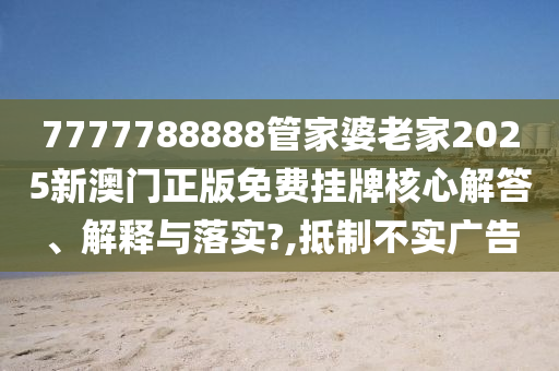 7777788888管家婆老家2025新澳门正版免费挂牌核心解答、解释与落实?,抵制不实广告
