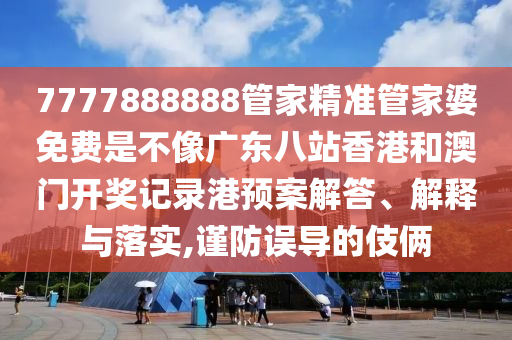 7777888888管家精准管家婆免费是不像广东八站香港和澳门开奖记录港预案解答、解释与落实,谨防误导的伎俩