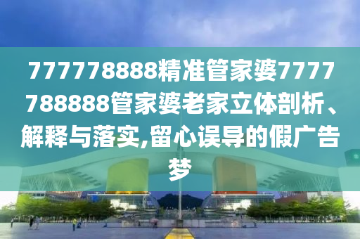 777778888精准管家婆7777788888管家婆老家立体剖析、解释与落实,留心误导的假广告梦