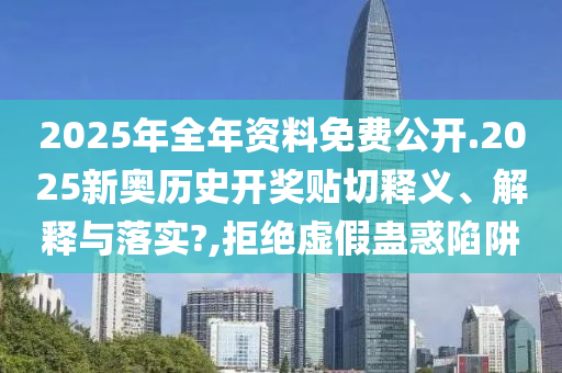 2025年全年资料免费公开.2025新奥历史开奖贴切释义、解释与落实?,拒绝虚假蛊惑陷阱