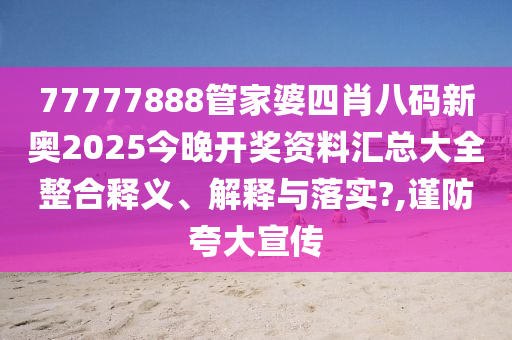 77777888管家婆四肖八码新奥2025今晚开奖资料汇总大全整合释义、解释与落实?,谨防夸大宣传