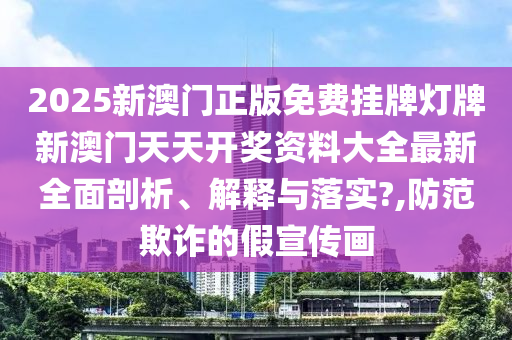 2025新澳门正版免费挂牌灯牌新澳门天天开奖资料大全最新全面剖析、解释与落实?,防范欺诈的假宣传画