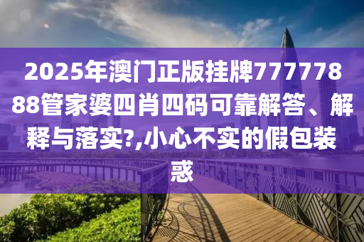 2025年澳门正版挂牌77777888管家婆四肖四码可靠解答、解释与落实?,小心不实的假包装惑