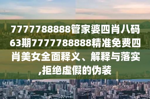 7777788888管家婆四肖八码63期7777788888精准免费四肖美女全面释义、解释与落实,拒绝虚假的伪装
