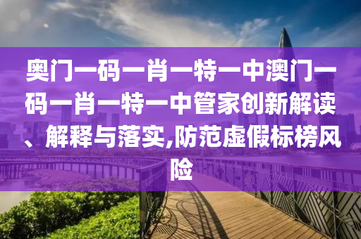 奥门一码一肖一特一中澳门一码一肖一特一中管家创新解读、解释与落实,防范虚假标榜风险