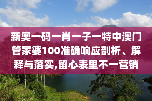 新奥一码一肖一子一特中澳门管家婆100准确响应剖析、解释与落实,留心表里不一营销