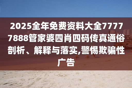 2025全年免费资料大全77777888管家婆四肖四码传真通俗剖析、解释与落实,警惕欺骗性广告